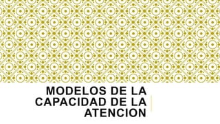 MODELOS DE LA
CAPACIDAD DE LA
ATENCION
 
