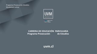 CARRERA DE EDUCACIÓN PARVULARIA
Programa Prosecución de Estudios
uvm.cl
Programa Prosecución Estudios
Modalidad online
 