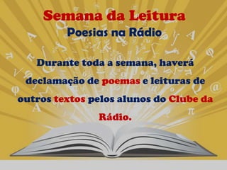 Semana da Leitura
         Poesias na Rádio

   Durante toda a semana, haverá
 declamação de poemas e leituras de
outros textos pelos alunos do Clube da
               Rádio.
 
