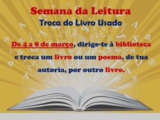 Semana da Leitura
        Troca do Livro Usado

De 4 a 8 de março, dirige-te à biblioteca
e troca um livro ou um poema, de tua
       autoria, por outro livro.
 