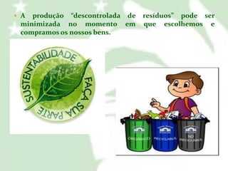  A

produção “descontrolada de
minimizada no momento em
compramos os nossos bens.

resíduos” pode ser
que escolhemos e

 