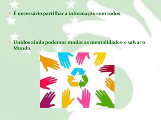  É necessário partilhar a informação com todos.

 Unidos ainda podemos mudar as mentalidades e salvar o

Mundo.

 