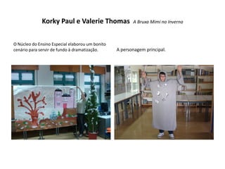 Korky Paul e Valerie Thomas               A Bruxa Mimi no Inverno



O Núcleo do Ensino Especial elaborou um bonito
cenário para servir de fundo à dramatização.     A personagem principal.
 