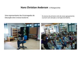 Hans Christian Andersen        A Polegarzinha



Uma representante dos Encarregados de   Os alunos do primeiro ciclo do nosso agrupamento
Educação veio à nossa escola ler.       ouviram com atenção a narração da história.
 