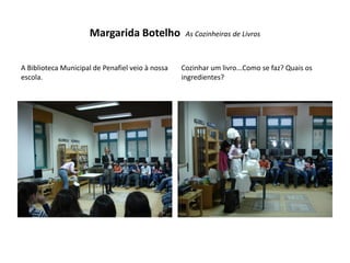 Margarida Botelho             As Cozinheiras de Livros



A Biblioteca Municipal de Penafiel veio à nossa   Cozinhar um livro...Como se faz? Quais os
escola.                                           ingredientes?
 