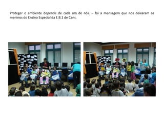 Proteger o ambiente depende de cada um de nós. – foi a mensagem que nos deixaram os
meninos do Ensino Especial da E.B.1 de Cans.
 