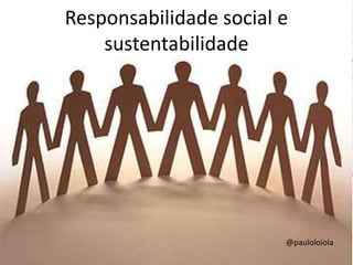 Responsabilidade social e
sustentabilidade
@pauloloiola
 