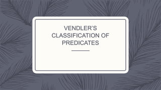 VENDLER’S
CLASSIFICATION OF
PREDICATES
 