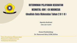 DETERMINAN PELAYANAN KESEHATAN
NEONATAL (KN1 ) DI INDONESIA
(Analisis Data Riskesdas Tahun 2 0 1 8 )
Agustin Andriani
10011281722078
Dosen Pembimbing:
Dr. Haerawati Idris, S.KM, M.Kes
Ilmu Kesehatan Masyarakat
Peminatan Administrasi
Kebijakan Kesehatan
 