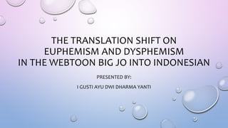 THE TRANSLATION SHIFT ON
EUPHEMISM AND DYSPHEMISM
IN THE WEBTOON BIG JO INTO INDONESIAN
PRESENTED BY:
I GUSTI AYU DWI DHARMA YANTI
 