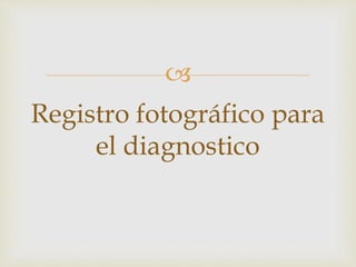 
Registro fotográfico para
el diagnostico
 