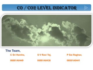 CO / CO2 LEVEL INDICATOR The Team, S V Ravi Tej,  06881A0438 C Sri Harsha,  06881A0449 P Sai Raghav, 06881A0441 