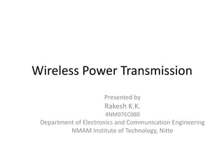 Wireless Power Transmission
                      Presented by
                      Rakesh K.K.
                      4NM07EC080
 Department of Electronics and Communication Engineering
          NMAM Institute of Technology, Nitte
 