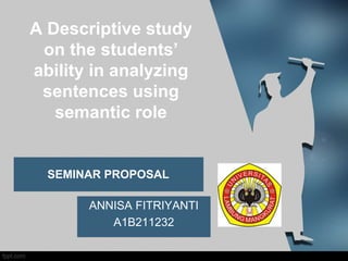 A Descriptive study
on the students’
ability in analyzing
sentences using
semantic role
SEMINAR PROPOSAL
ANNISA FITRIYANTI
A1B211232
 