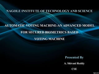 NAGOLE INSTITUTE OF TECHNOLOGY AND SCIENCE
AUTOMATIC VOTING MACHINE-AN ADVANCED MODEL
FOR SECURED BIOMETRICS BASED
VOTING MACHINE
Presented By
A. Shivani Reddy
CSE
 