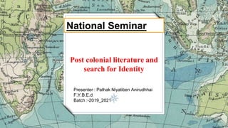 Post colonial literature and
search for Identity
Presenter : Pathak Niyatiben Anirudhhai
F.Y.B.E.d
Batch :-2019_2021
National Seminar
 