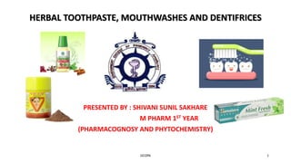 HERBAL TOOTHPASTE, MOUTHWASHES AND DENTIFRICES
PRESENTED BY : SHIVANI SUNIL SAKHARE
M PHARM 1ST YEAR
(PHARMACOGNOSY AND PHYTOCHEMISTRY)
GCOPA 1
 