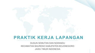 PRAKTIK KERJA LAPANGAN
DUSUN SEMUTAN DAN NGRANDU
KECAMATAN BAURENO KABUPATEN BOJONEGORO
JAWA TIMUR INDONESIA
 