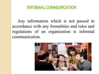 Any information which is not passed in
accordance with any formalities and rules and
regulations of an organization is informal
communication.
 
