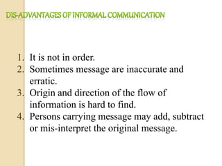 1. It is not in order.
2. Sometimes message are inaccurate and
erratic.
3. Origin and direction of the flow of
information is hard to find.
4. Persons carrying message may add, subtract
or mis-interpret the original message.
 