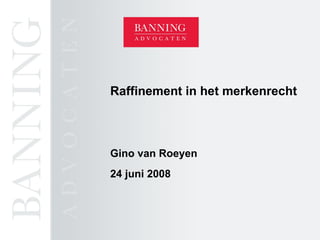 Raffinement in het merkenrecht Gino van Roeyen 24 juni 2008 