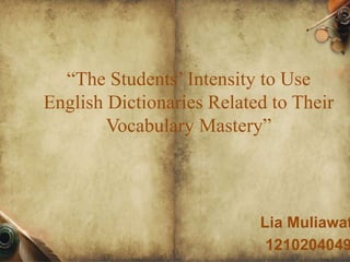 “The Students’ Intensity to Use 
English Dictionaries Related to Their 
Vocabulary Mastery” 
Lia Muliawati 
1210204049 
 