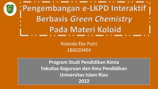 Pengembangan e-LKPD Interaktif
Berbasis Green Chemistry
Pada Materi Koloid
Yolanda Eka Putri
186020494
Program Studi Pendidikan Kimia
Fakultas Keguruan dan Ilmu Pendidikan
Universitas Islam Riau
2022
 