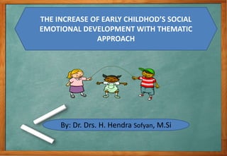 THE INCREASE OF EARLY CHILDHOD’S SOCIAL 
EMOTIONAL DEVELOPMENT WITH THEMATIC 
APPROACH 
By: Dr. Drs. H. Hendra Sofyan, M.Si 
 