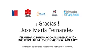 ¡	Gracias	!
Jose	Maria	Fernandez
“SEMINARIO	INTERNACIONAL	EN	EDUCACIÓN	
INCLUSIVA:	DE	LA	INVESTIGACIÓN	A	LA	PRAXIS”
Financ...