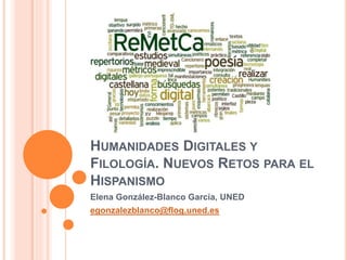 HUMANIDADES DIGITALES Y
FILOLOGÍA. NUEVOS RETOS PARA EL
HISPANISMO
Elena González-Blanco García, UNED
egonzalezblanco@flog.uned.es
 