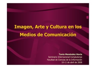 Imagen, Arte y Cultura en los
  Medios de Comunicación



                           Tania Menéndez Hevia
               Seminario Internacional Complutense
              Facultad de Ciencias de la Información
                             10-11 de abril de 2008
 
