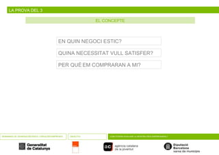 LA PROVA DEL 3 EL CONCEPTE SEMINARIS DE GENERACIÓ D’IDEES I CREACIÓ D’EMPRESES OBJECTIU COM PODEM AVALUAR LA NOSTRA IDEA EMPRESARIAL? EN QUIN NEGOCI ESTIC? QUINA NECESSITAT VULL SATISFER? PER QUÈ EM COMPRARAN A MI? 