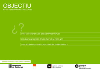 OBJECTIU INTENTAR RESPONDRE 3 PREGUNTES ¿? COM ES GENEREN LES IDEES EMPRESARIALS? PER QUÈ UNES IDEES TENEN ÈXIT I D’ALTRES NO? COM PODEM AVALUAR LA NOSTRA IDEA EMPRESARIAL? 
