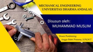 Disusun oleh:
MUHAMMAD MUSLIM
Dosen Pembiming:
Angga Bahri Pratama, S.Pd,M.T
MECHANICAL ENGINEERING
UNIVERSITAS DHARMA ANDALAS
 