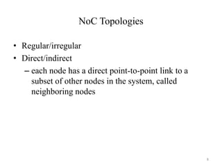 NoC Topologies
• Regular/irregular
• Direct/indirect
– each node has a direct point-to-point link to a
subset of other nodes in the system, called
neighboring nodes
8
 