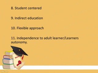 8. Student centered
9. Indirect education
10. Flexible approach
11. Independence to adult learner/Learners
autonomy.
 