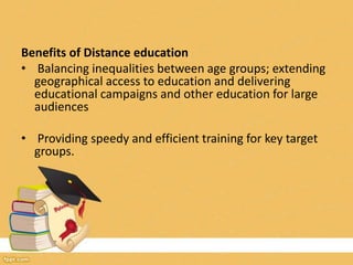 Benefits of Distance education
• Balancing inequalities between age groups; extending
geographical access to education and delivering
educational campaigns and other education for large
audiences
• Providing speedy and efficient training for key target
groups.
 