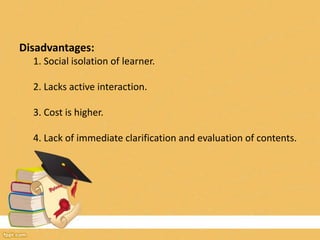 Disadvantages:
1. Social isolation of learner.
2. Lacks active interaction.
3. Cost is higher.
4. Lack of immediate clarification and evaluation of contents.
 