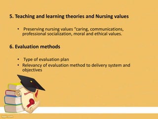 5. Teaching and learning theories and Nursing values
• Preserving nursing values “caring, communications,
professional socialization, moral and ethical values.
6. Evaluation methods
• Type of evaluation plan
• Relevancy of evaluation method to delivery system and
objectives
 