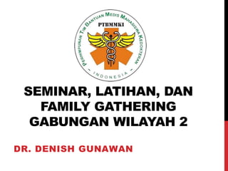 SEMINAR, LATIHAN, DAN
FAMILY GATHERING
GABUNGAN WILAYAH 2
DR. DENISH GUNAWAN
 