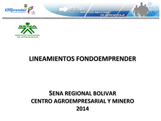 LINEAMIENTOSLINEAMIENTOS FONDOEMPRENDERFONDOEMPRENDER
SSENA REGIONAL BOLIVARENA REGIONAL BOLIVAR
CENTRO AGROEMPRESARIAL Y MINEROCENTRO AGROEMPRESARIAL Y MINERO
20142014
 