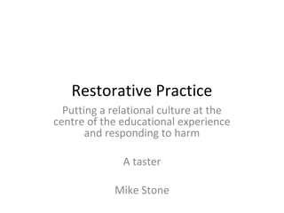 Restorative Practice
Putting a relational culture at the
centre of the educational experience
and responding to harm
A taster
Mike Stone
 