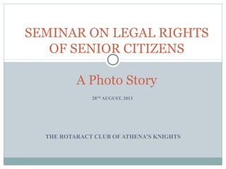 28TH
AUGUST, 2013
THE ROTARACT CLUB OF ATHENA’S KNIGHTS
SEMINAR ON LEGAL RIGHTS
OF SENIOR CITIZENS
A Photo Story
 