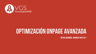 Optimizaciónonpage avanzada
VÍCTOR GUERRERO. CONGRESO WEB 2017
 