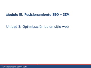 Módulo III. Posicionamiento SEO + SEM


      Unidad 3: Optimización de un sitio web




Curso Superior Universitario Marketing 2.0 El Nuevo Cliente
  Posicionamiento SEO + SEM
 