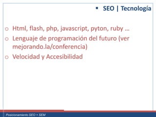  SEO | Tecnología

 o Html, flash, php, javascript, pyton, ruby …
 o Lenguaje de programación del futuro (ver
   mejorando.la/conferencia)
 o Velocidad y Accesibilidad




Curso Superior Universitario Marketing 2.0 El Nuevo Cliente
  Posicionamiento SEO + SEM
 