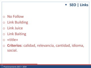  SEO | Links

 o     No Follow
 o     Link Building
 o     Link Juice
 o     Link Baiting
 o     «title»
 o     Criterios: calidad, relevancia, cantidad, idioma,
       social.


Curso Superior Universitario Marketing 2.0 El Nuevo Cliente
  Posicionamiento SEO + SEM
 