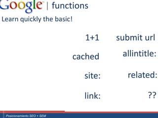 | functions
Learn quickly the basic!

                                                              1+1     submit url

                                                          cached       allintitle:

                                                              site:     related:

                                                              link:            ??
 ouali.com
Curso Superior Universitario Marketing 2.0 El Nuevo Cliente
  Posicionamiento SEO + SEM
 
