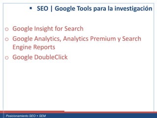  SEO | Google Tools para la investigación

 o Google Insight for Search
 o Google Analytics, Analytics Premium y Search
   Engine Reports
 o Google DoubleClick




Curso Superior Universitario Marketing 2.0 El Nuevo Cliente
  Posicionamiento SEO + SEM
 