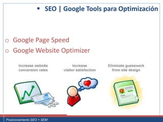  SEO | Google Tools para Optimización



 o Google Page Speed
 o Google Website Optimizer




Curso Superior Universitario Marketing 2.0 El Nuevo Cliente
  Posicionamiento SEO + SEM
 